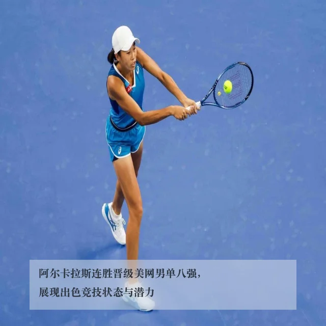 阿尔卡拉斯连胜晋级美网男单八强，展现出色竞技状态与潜力